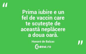 Prima iubire e un fel de vaccin care te scuteşte de această neplăcere a doua oară. Honoré de Balzac...