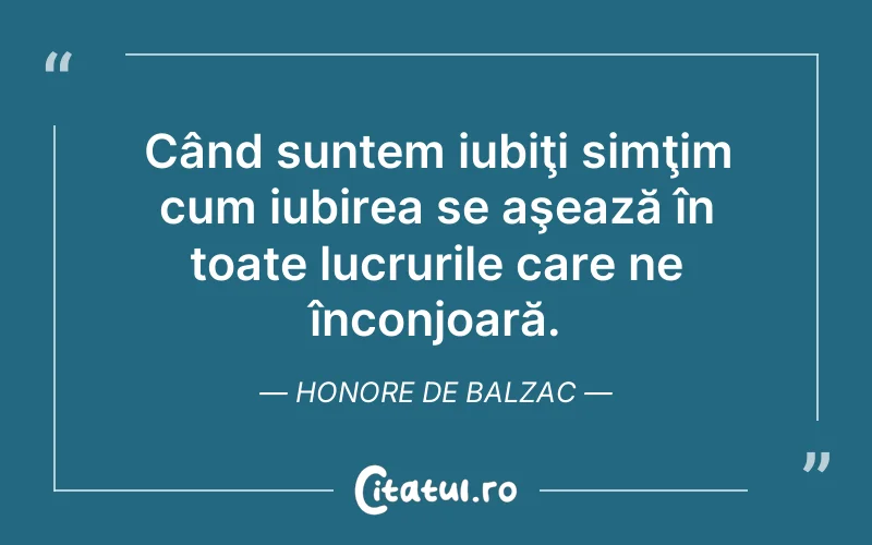 Când suntem iubiţi simţim cum iubirea se aşează în toate lucrurile care ne înconjoară. Honore de Balzac