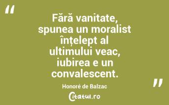 Fără vanitate, spunea un moralist înţelept al ultimului veac, iubirea e un convalescent. Honoré de Balzac...