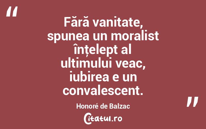 Fără vanitate, spunea un moralist înţelept al ultimului veac, iubirea e un convalescent. Honoré de Balzac
