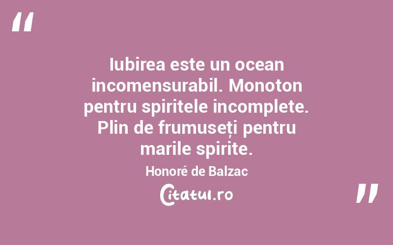 Iubirea este un ocean incomensurabil. Monoton pentru spiritele incomplete. Plin de frumuseţi pentru marile spirite. Honoré de Balzac
