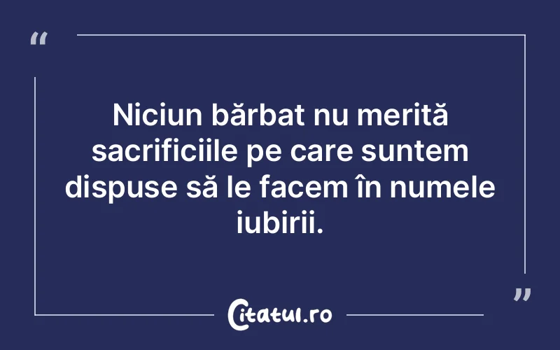 Niciun bărbat nu merită sacrificiile pe care suntem dispuse să le facem în numele iubirii.