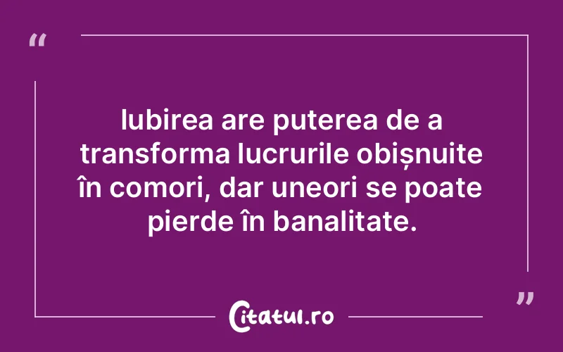 Iubirea are puterea de a transforma lucrurile obișnuite în comori, dar uneori se poate pierde în banalitate.