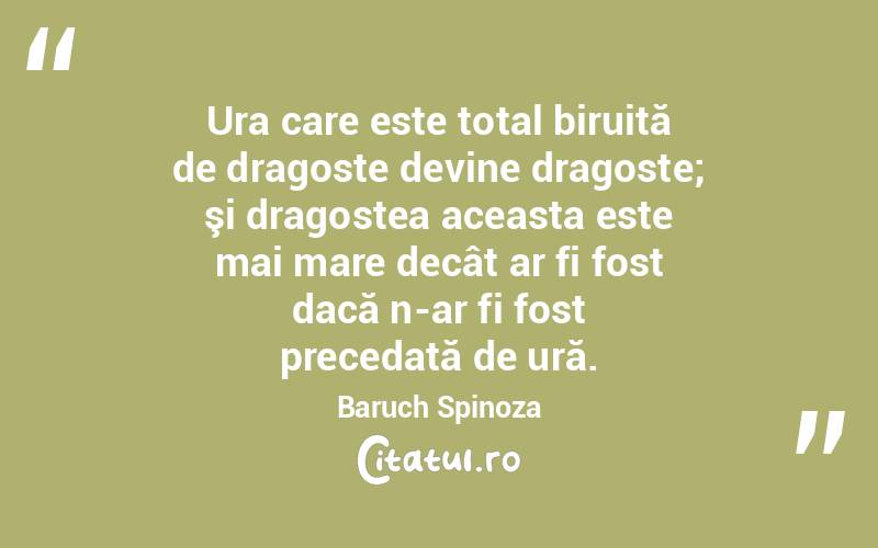 Ura care este total biruită de dragoste devine dragoste; şi dragostea aceasta este mai mare decât ar fi fost dacă n-ar fi fost precedată de ură. Baruch Spinoza
