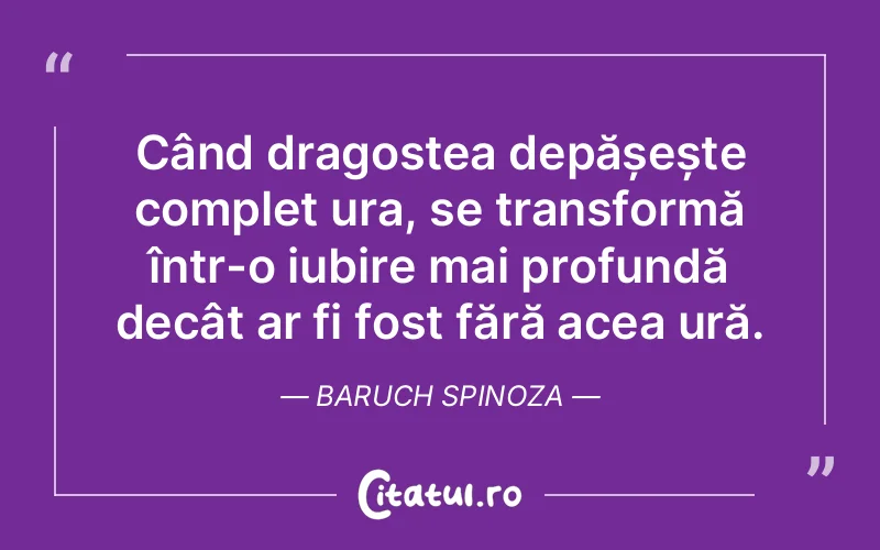 Când dragostea depășește complet ura, se transformă într-o iubire mai profundă decât ar fi fost fără acea ură. Baruch Spinoza