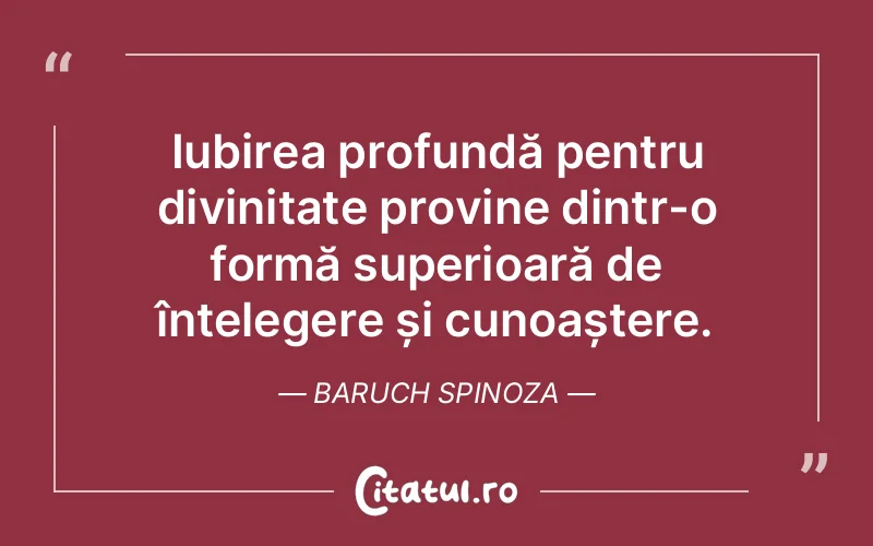 Iubirea profundă pentru divinitate provine dintr-o formă superioară de înțelegere și cunoaștere. Baruch Spinoza