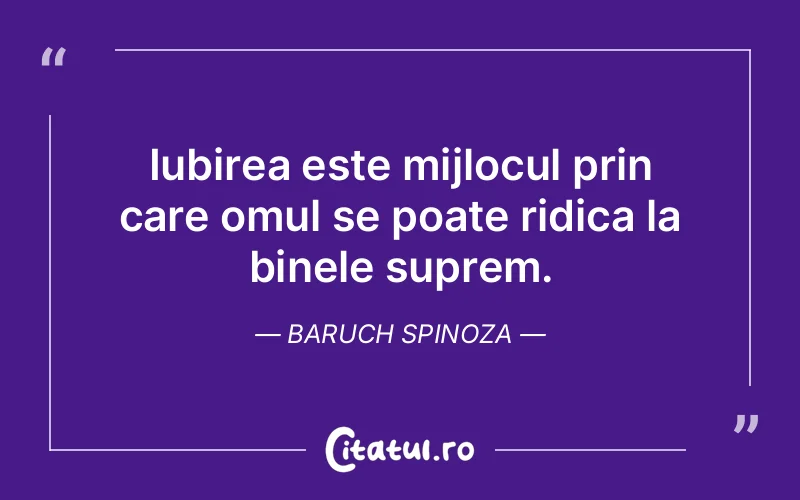 Iubirea este mijlocul prin care omul se poate ridica la binele suprem. Baruch Spinoza
