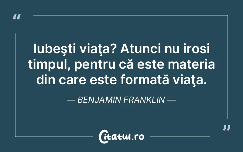 Iubeşti viaţa? Atunci nu irosi timpul, pentru că este materia din care este formată viaţa. Benjamin Franklin