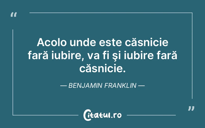 Acolo unde este căsnicie fară iubire, va fi şi iubire fară căsnicie. Benjamin Franklin