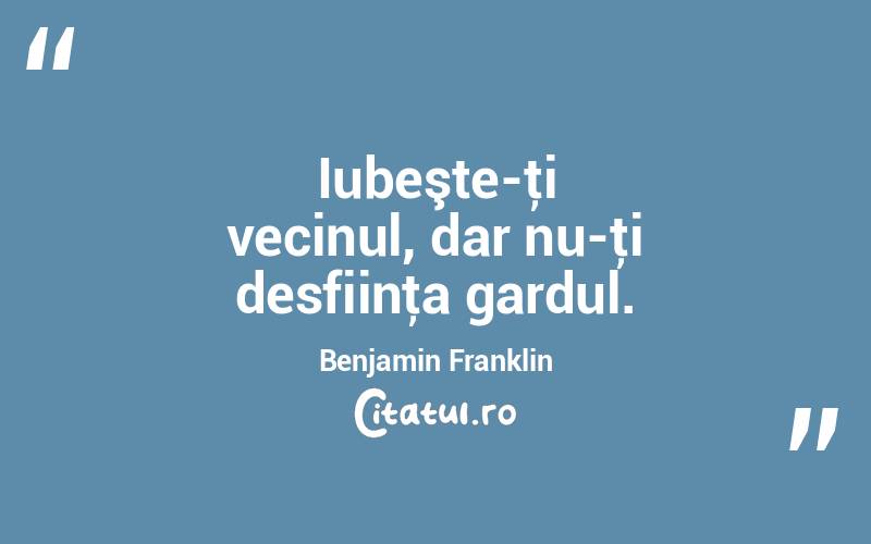 Iubeşte-ţi vecinul, dar nu-ţi desfiinţa gardul. Benjamin Franklin
