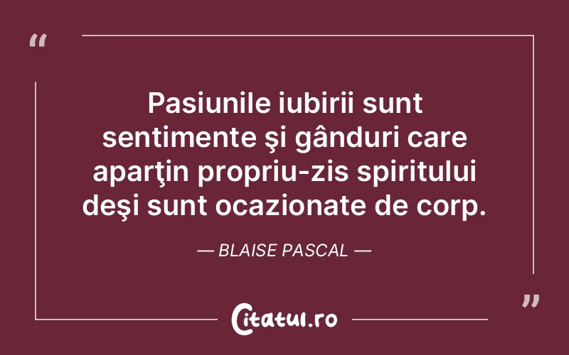 Pasiunile iubirii sunt sentimente şi gânduri care aparţin propriu-zis spiritului deşi sunt ocazionate de corp. Blaise Pascal