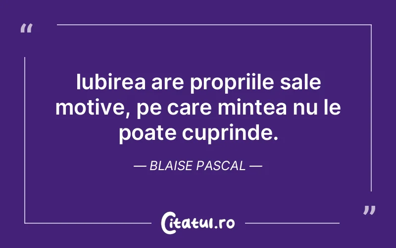 Iubirea are propriile sale motive, pe care mintea nu le poate cuprinde. Blaise Pascal