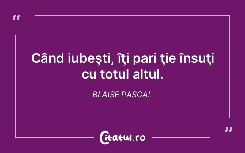 Când iubeşti, îţi pari ţie însuţi cu totul altul. Blaise Pascal