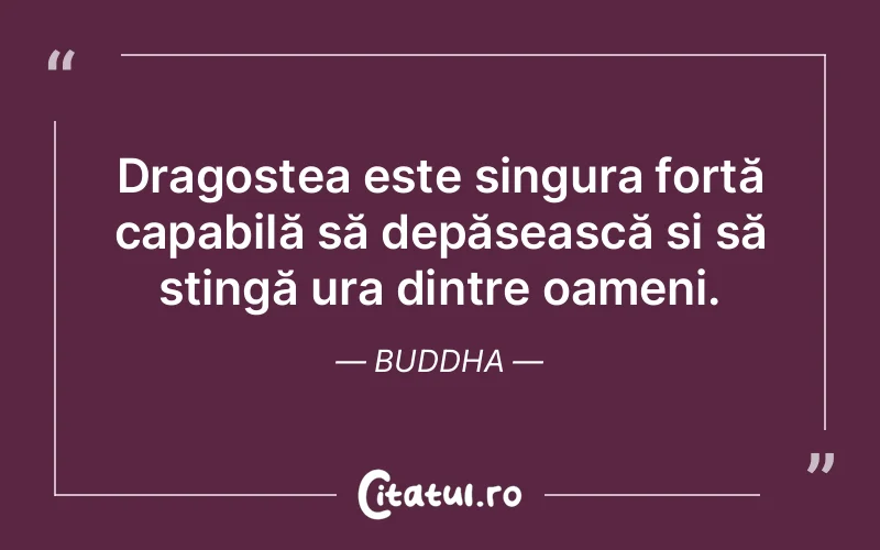 Dragostea este singura forță capabilă să depășească și să stingă ura dintre oameni. Buddha