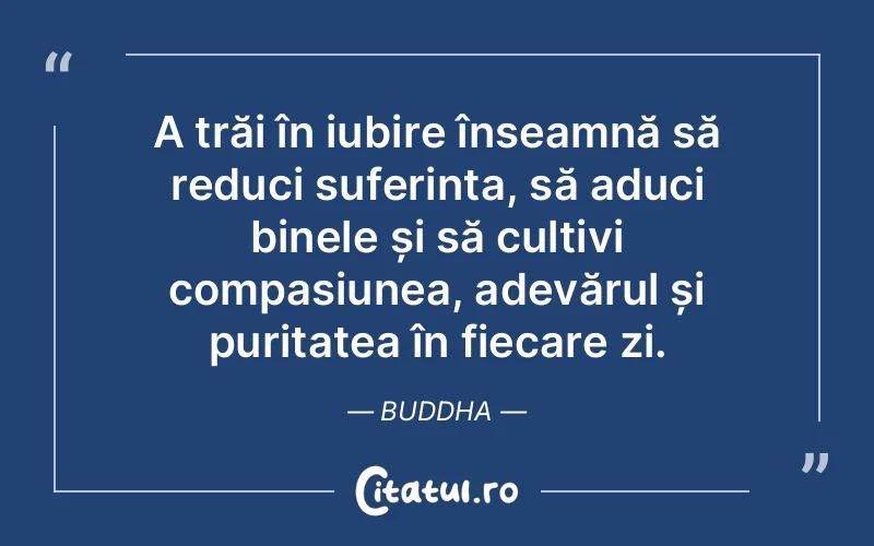 A trăi în iubire înseamnă să reduci suferința, să aduci binele și să cultivi compasiunea, adevărul și puritatea în fiecare zi. Buddha