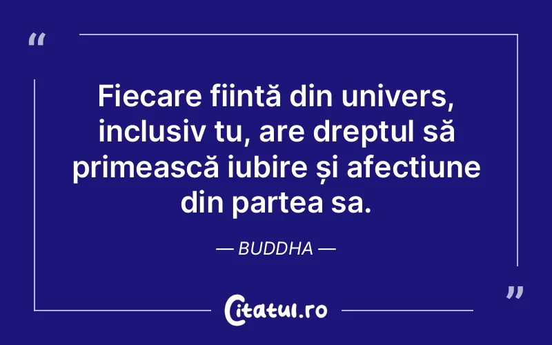 Fiecare ființă din univers, inclusiv tu, are dreptul să primească iubire și afecțiune din partea sa. Buddha