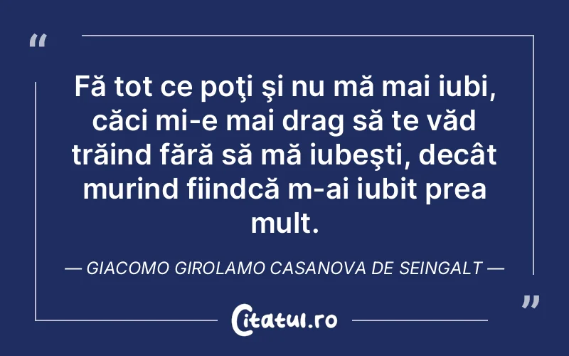 Fă tot ce poţi şi nu mă mai iubi, căci mi-e mai drag să te văd trăind fără să mă iubeşti, decât murind fiindcă m-ai iubit prea mult. Giacomo Girolamo Casanova De Seingalt