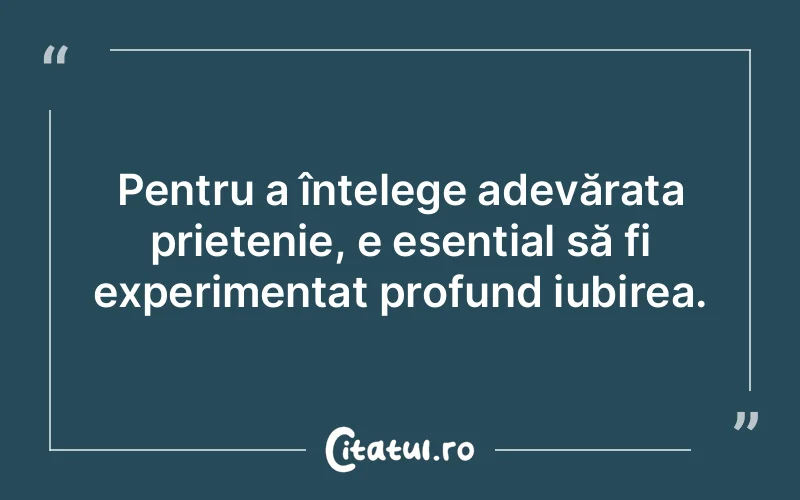 Pentru a înțelege adevărata prietenie, e esențial să fi experimentat profund iubirea.