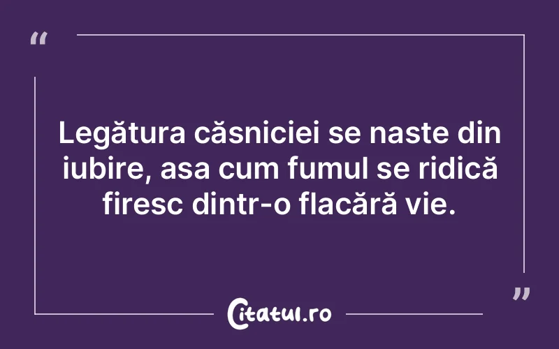 Legătura căsniciei se naște din iubire, așa cum fumul se ridică firesc dintr-o flacără vie.