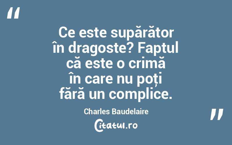 Ce este supărător în dragoste? Faptul că este o crimă în care nu poţi fără un complice. Charles Baudelaire
