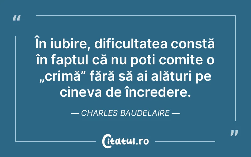 În iubire, dificultatea constă în faptul că nu poți comite o „crimă” fără să ai alături pe cineva de încredere. Charles Baudelaire