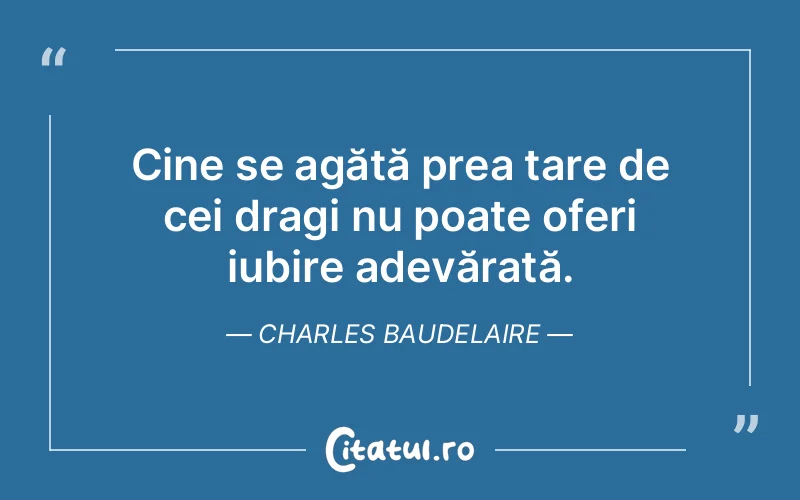 Cine se agăță prea tare de cei dragi nu poate oferi iubire adevărată. Charles Baudelaire