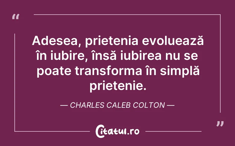Adesea, prietenia evoluează în iubire, însă iubirea nu se poate transforma în simplă prietenie. Charles Caleb Colton