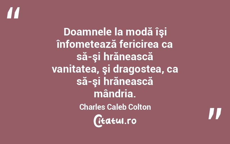 Doamnele la modă îşi înfometează fericirea ca să-şi hrănească vanitatea, şi dragostea, ca să-şi hrănească mândria. Charles Caleb Colton
