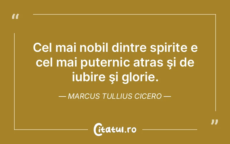 Cel mai nobil dintre spirite e cel mai puternic atras şi de iubire şi glorie. Marcus Tullius Cicero