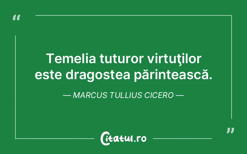 Temelia tuturor virtuţilor este dragostea părintească. Marcus Tullius Cicero