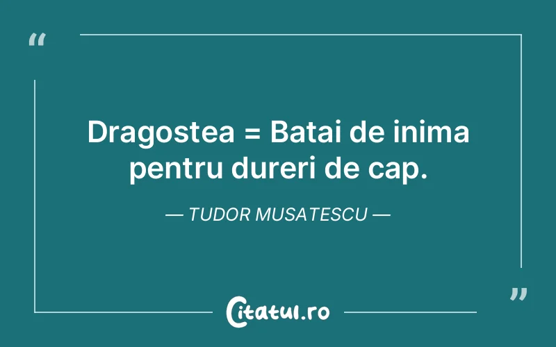Dragostea = Batai de inima pentru dureri de cap. Tudor Musatescu