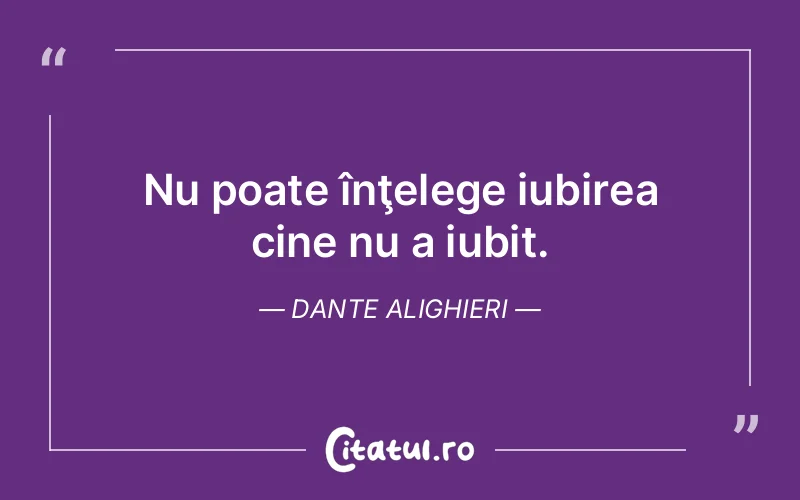 Nu poate înţelege iubirea cine nu a iubit. Dante Alighieri