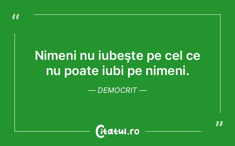 Nimeni nu iubeşte pe cel ce nu poate iubi pe nimeni. Democrit