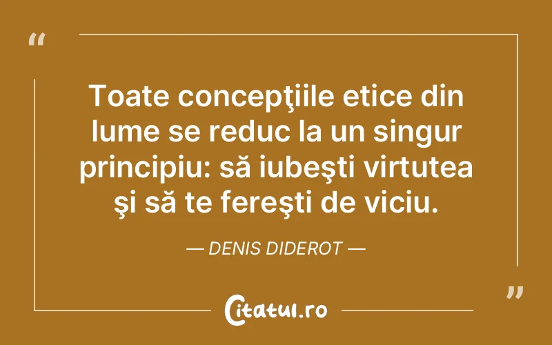Toate concepţiile etice din lume se reduc la un singur principiu: să iubeşti virtutea şi să te fereşti de viciu. Denis Diderot