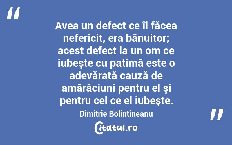  Avea un defect ce îl făcea nefericit, era bănuitor; acest defect la un om ce iubeşte cu patimă este o adevărată cauză de amărăciuni pentru el şi pentru cel ce el iubeşte. Dimitrie Bolintineanu
