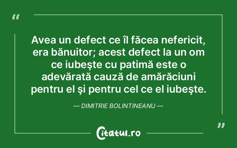 Avea un defect ce îl făcea nefericit, era bănuitor; acest defect la un om ce iubeşte cu patimă este o adevărată cauză de amărăciuni pentru el şi pentru cel ce el iubeşte. Dimitrie Bolintineanu