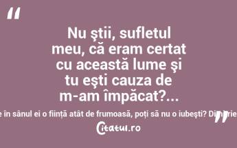 Nu ştii, sufletul meu, că eram certat cu această lume şi tu eşti cauza de m-am împăcat?... o lume ce are în sânul ei o fiinţă atât de frumoasă, poţi să nu o iubeşti? Dimitrie Bolintineanu...