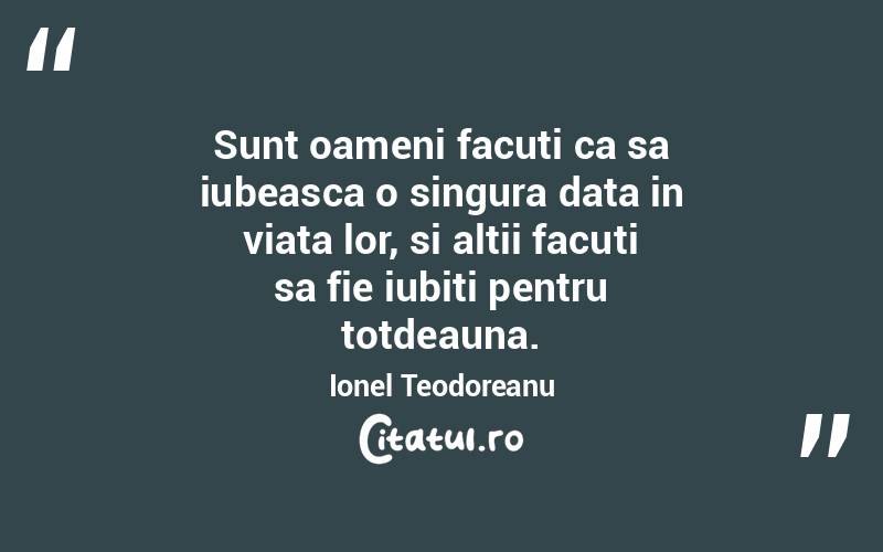 Sunt oameni facuti ca sa iubeasca o singura data in viata lor, si altii facuti sa fie iubiti pentru totdeauna. Ionel Teodoreanu
