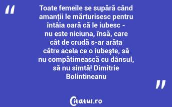 Toate femeile se supără când amanţii le mărturisesc pentru întâia oară că le iubesc - nu este niciuna, însă, care cât de crudă s-ar arăta către acela ce o iubeşte, să nu compătimească cu dânsul, să nu simtă! Dimitrie Bolintineanu...