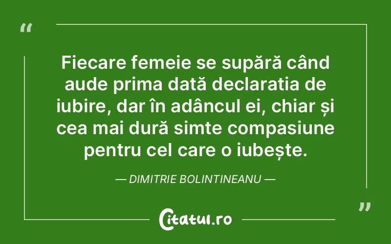 Fiecare femeie se supără când aude prima dată declarația de iubire, dar în adâncul ei, chiar și cea mai dură simte compasiune pentru cel care o iubește. Dimitrie Bolintineanu