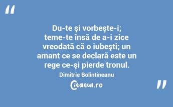 Du-te şi vorbeşte-i; teme-te însă de a-i zice vreodată că o iubeşti; un amant ce se declară este un rege ce-şi pierde tronul. Dimitrie Bolintineanu...