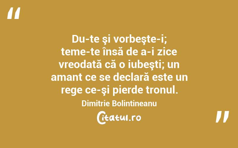 Du-te şi vorbeşte-i; teme-te însă de a-i zice vreodată că o iubeşti; un amant ce se declară este un rege ce-şi pierde tronul. Dimitrie Bolintineanu
