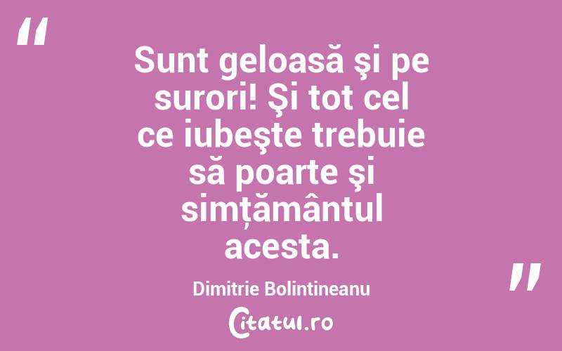  Sunt geloasă şi pe surori! Şi tot cel ce iubeşte trebuie să poarte şi simţământul acesta. Dimitrie Bolintineanu
