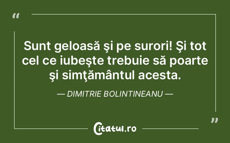 Sunt geloasă şi pe surori! Şi tot cel ce iubeşte trebuie să poarte şi simţământul acesta. Dimitrie Bolintineanu