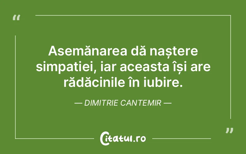 Asemănarea dă naștere simpatiei, iar aceasta își are rădăcinile în iubire. Dimitrie Cantemir