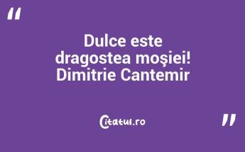 Dulce este dragostea moşiei! Dimitrie Cantemir...