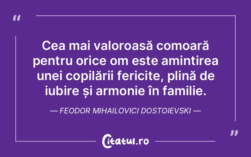 Cea mai valoroasă comoară pentru orice om este amintirea unei copilării fericite, plină de iubire și armonie în familie. Feodor Mihailovici Dostoievski