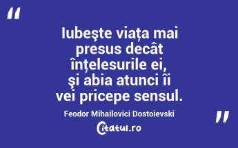  Iubeşte viaţa mai presus decât înţelesurile ei, şi abia atunci îi vei pricepe sensul. Feodor Mihailovici Dostoievski...
