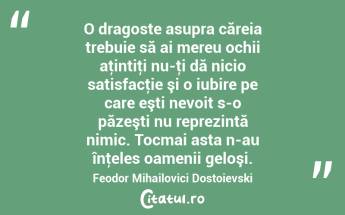 O dragoste asupra căreia trebuie să ai mereu ochii aţintiţi nu-ţi dă nicio satisfacţie şi o iubire pe care eşti nevoit s-o păzeşti nu reprezintă nimic. Tocmai asta n-au înţeles oamenii geloşi. Feodor Mihailovici Dostoievski...