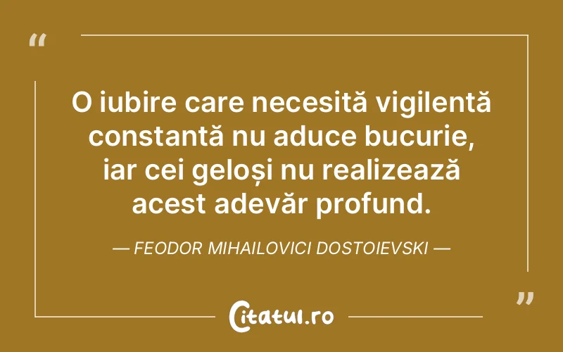 O iubire care necesită vigilență constantă nu aduce bucurie, iar cei geloși nu realizează acest adevăr profund. Feodor Mihailovici Dostoievski